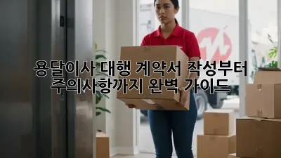 용달이사 대행: 계약서 작성부터 주의사항까지 완벽 가이드