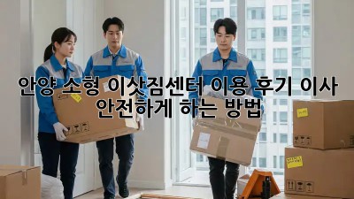 안양 소형 이삿짐센터 이용 후기: 이사, 안전하게 하는 방법!